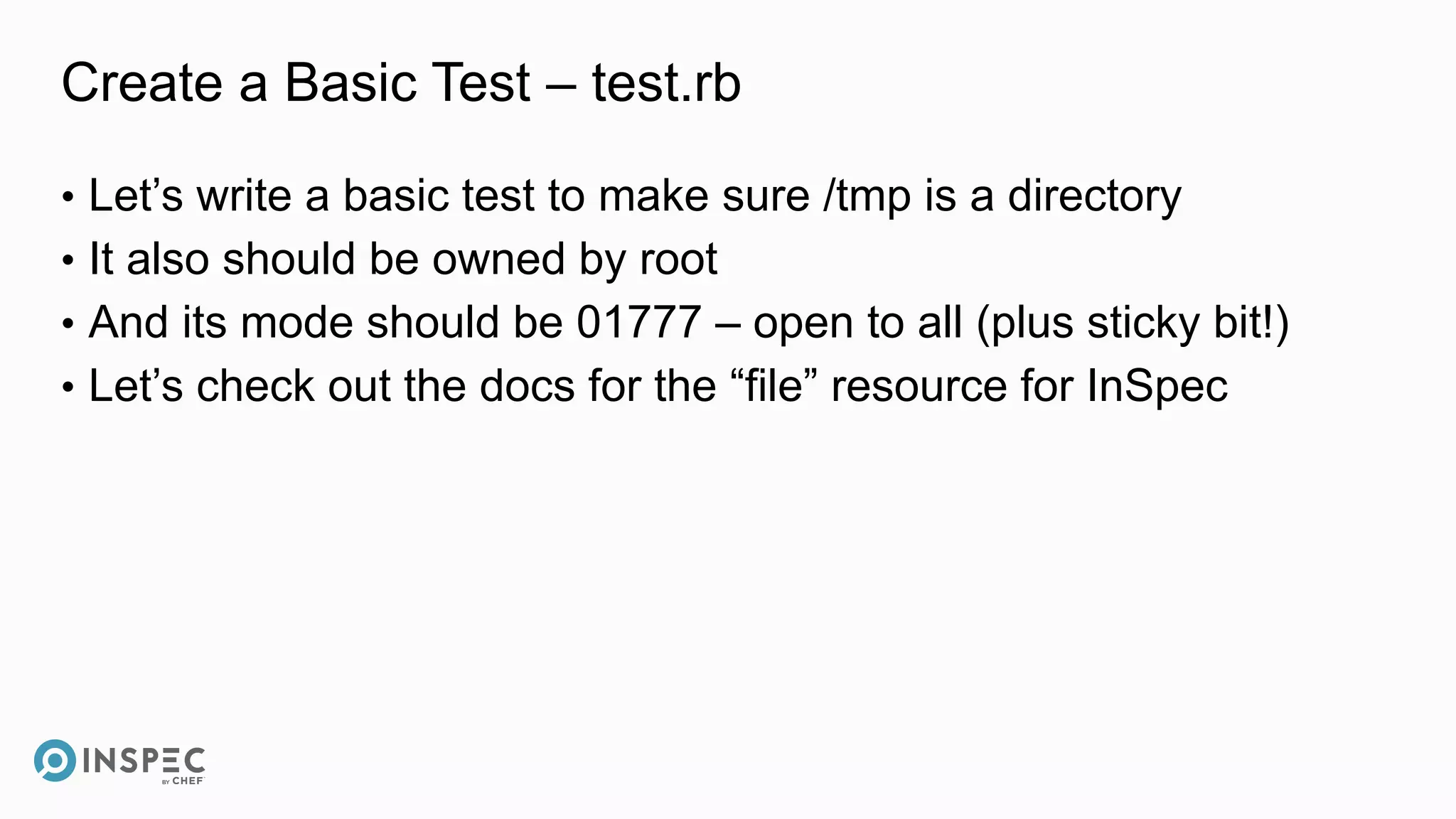 Create a Basic Test – test.rb
• Let’s write a basic test to make sure /tmp is a directory
• It also should be owned by root
• And its mode should be 01777 – open to all (plus sticky bit!)
• Let’s check out the docs for the “file” resource for InSpec
 