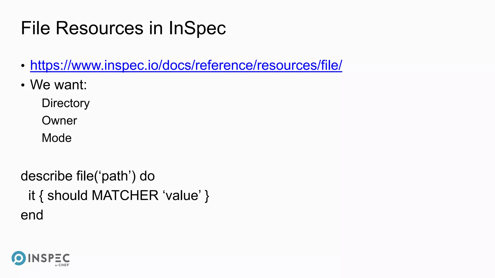 File Resources in InSpec
• https://www.inspec.io/docs/reference/resources/file/
• We want:
Directory
Owner
Mode
describe file(‘path’) do
it { should MATCHER ‘value’ }
end
 