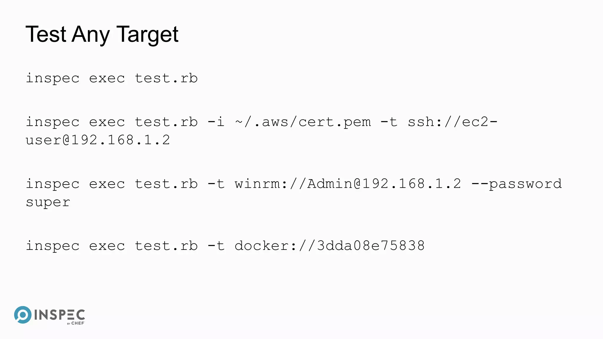 Test Any Target
inspec exec test.rb
inspec exec test.rb -i ~/.aws/cert.pem -t ssh://ec2-
user@192.168.1.2
inspec exec test.rb -t winrm://Admin@192.168.1.2 --password
super
inspec exec test.rb -t docker://3dda08e75838
 