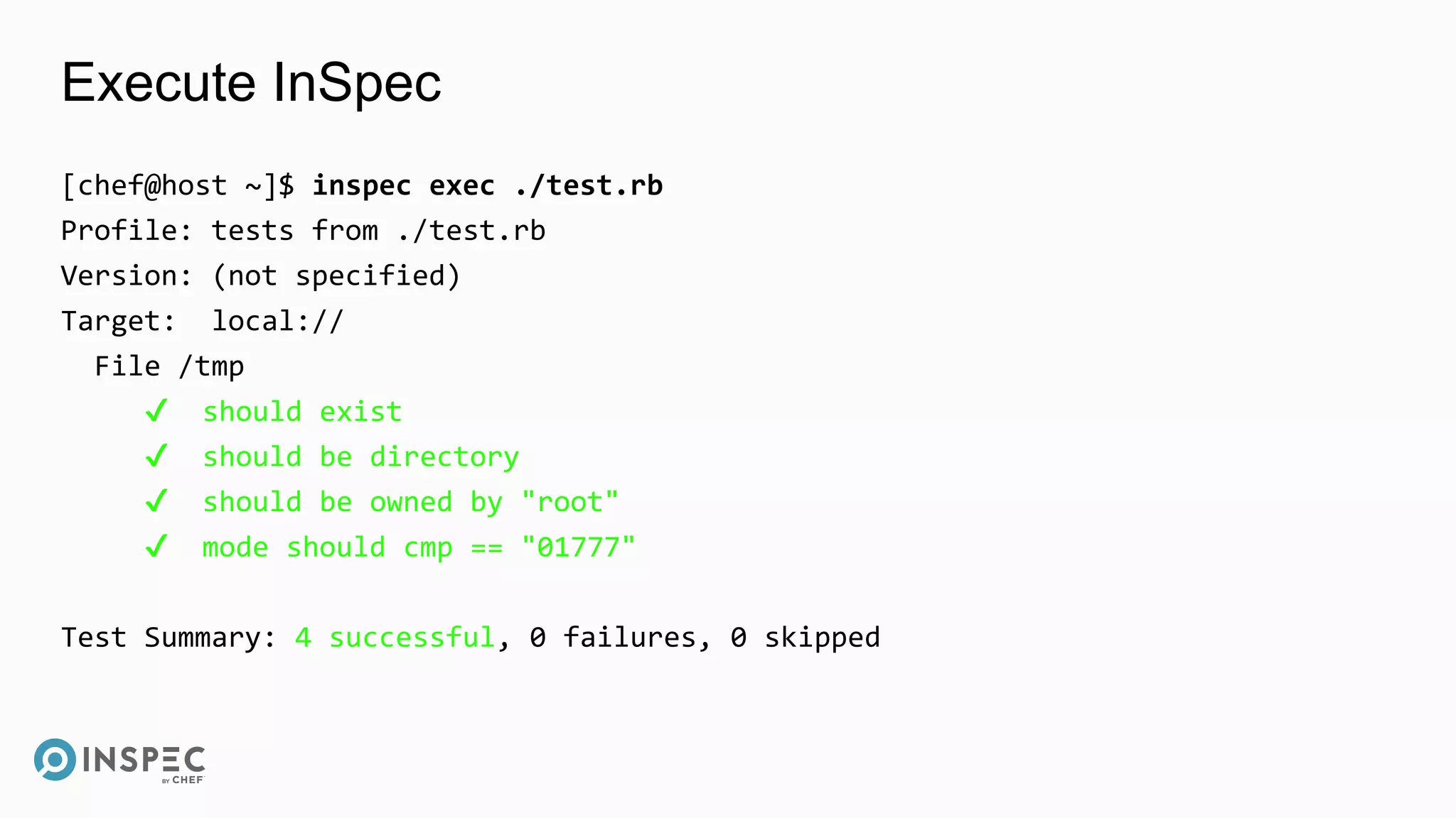 Execute InSpec
[chef@host ~]$ inspec exec ./test.rb
Profile: tests from ./test.rb
Version: (not specified)
Target: local://
File /tmp
✔ should exist
✔ should be directory
✔ should be owned by "root"
✔ mode should cmp == "01777"
Test Summary: 4 successful, 0 failures, 0 skipped
 