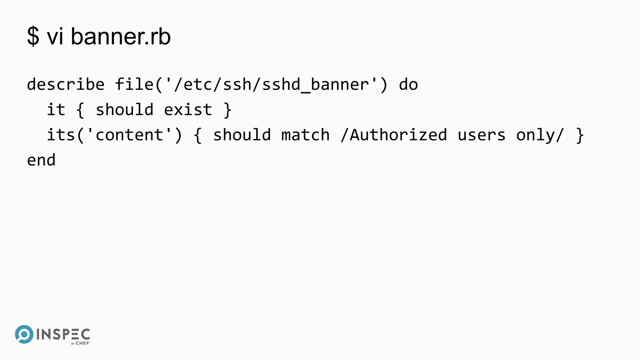 $ vi banner.rb
describe file('/etc/ssh/sshd_banner') do
it { should exist }
its('content') { should match /Authorized users only/ }
end
 