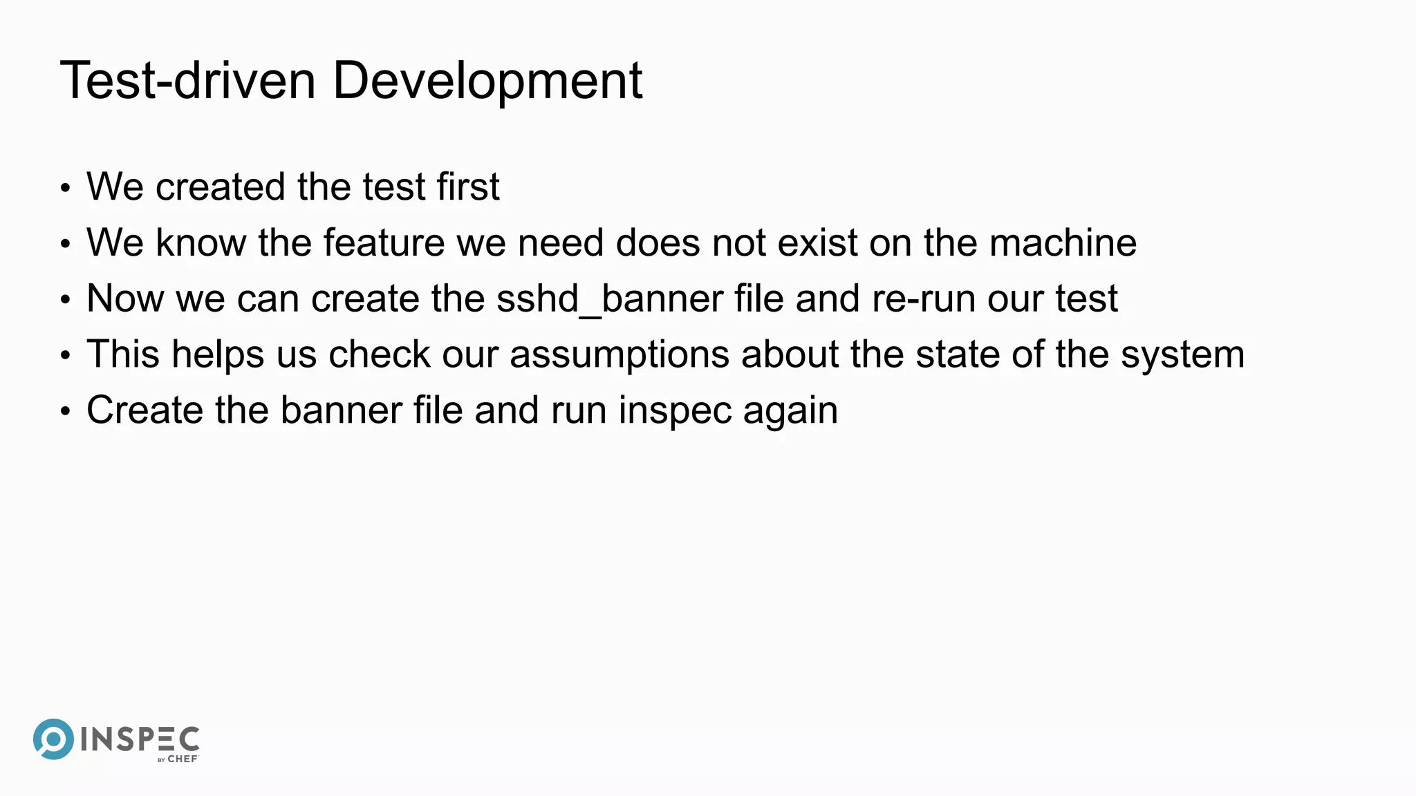 Test-driven Development
• We created the test first
• We know the feature we need does not exist on the machine
• Now we can create the sshd_banner file and re-run our test
• This helps us check our assumptions about the state of the system
• Create the banner file and run inspec again
 