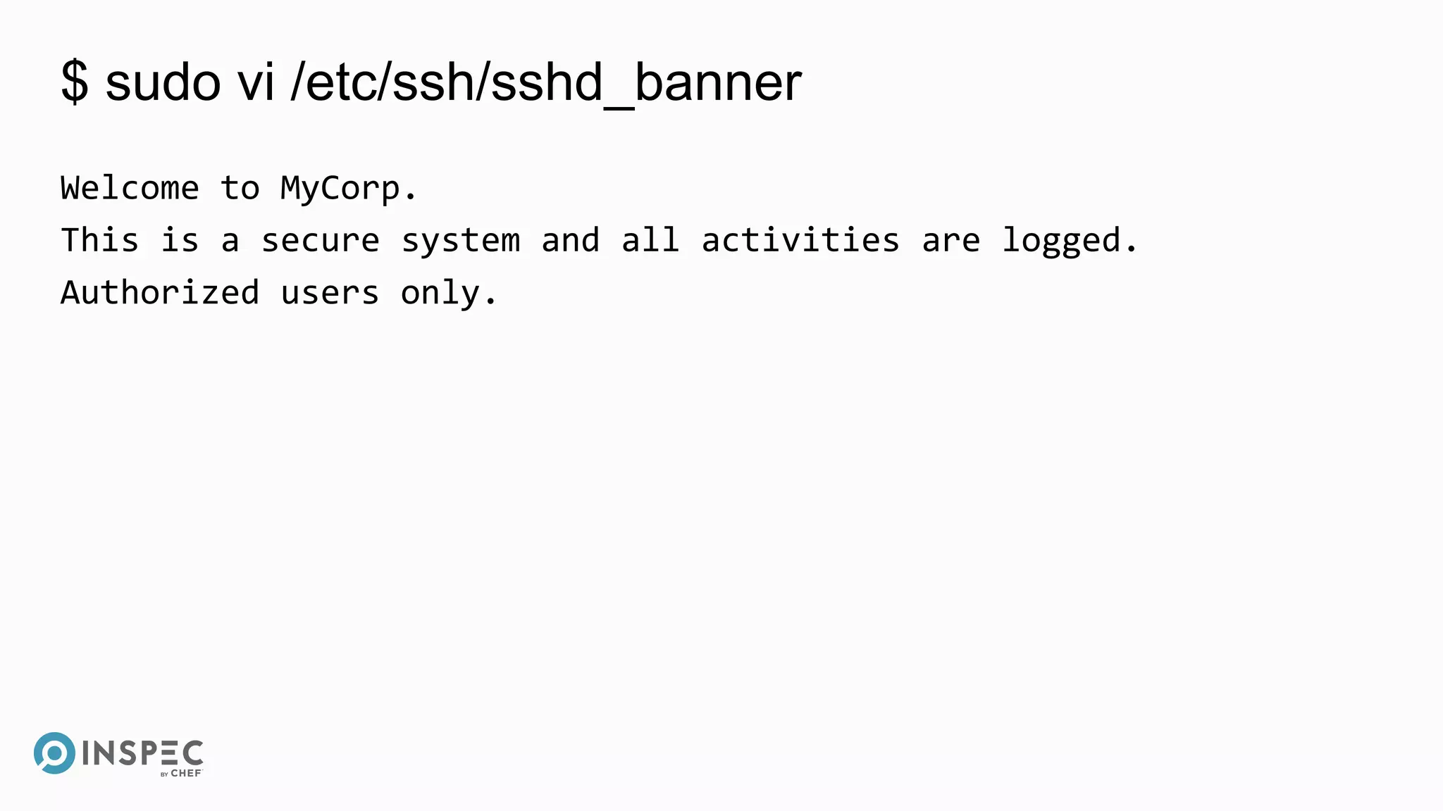 $ sudo vi /etc/ssh/sshd_banner
Welcome to MyCorp.
This is a secure system and all activities are logged.
Authorized users only.
 