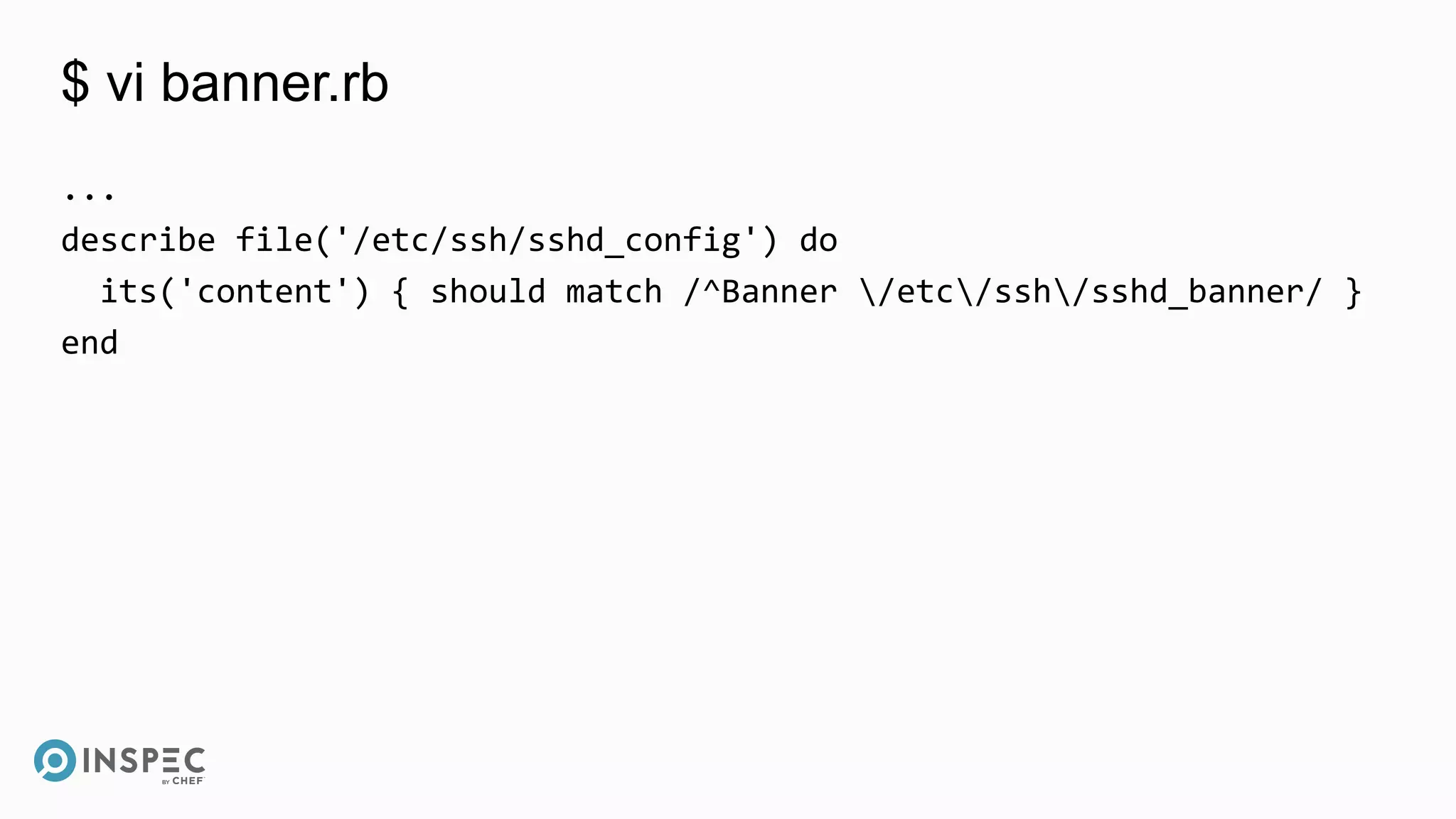 $ vi banner.rb
...
describe file('/etc/ssh/sshd_config') do
its('content') { should match /^Banner /etc/ssh/sshd_banner/ }
end
 
