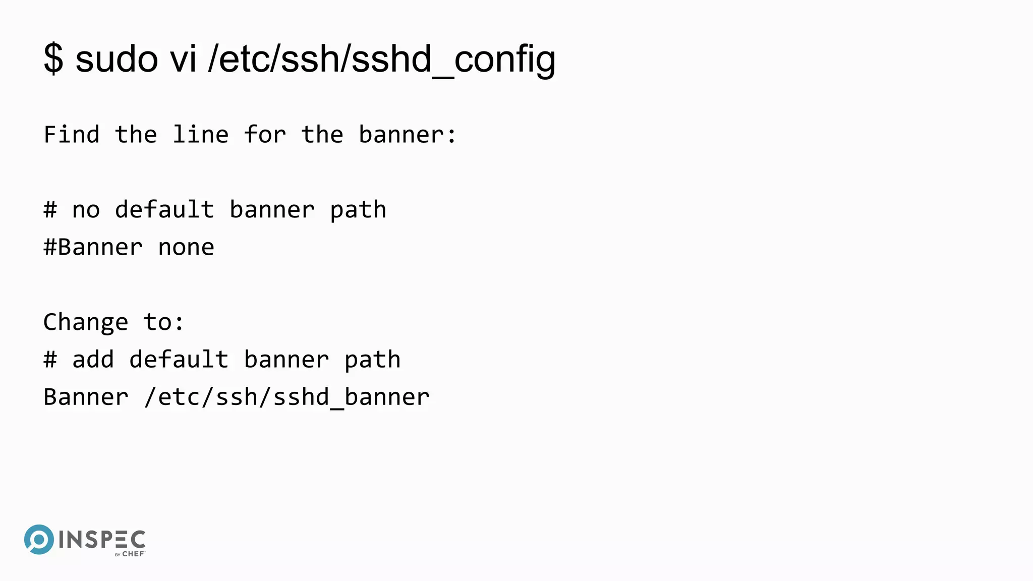 $ sudo vi /etc/ssh/sshd_config
Find the line for the banner:
# no default banner path
#Banner none
Change to:
# add default banner path
Banner /etc/ssh/sshd_banner
 
