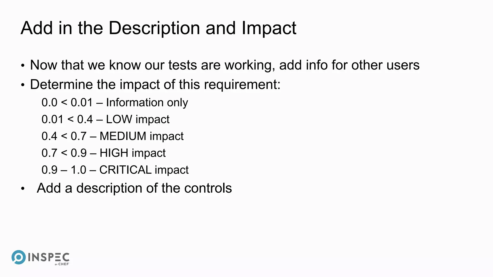 Add in the Description and Impact
• Now that we know our tests are working, add info for other users
• Determine the impact of this requirement:
0.0 < 0.01 – Information only
0.01 < 0.4 – LOW impact
0.4 < 0.7 – MEDIUM impact
0.7 < 0.9 – HIGH impact
0.9 – 1.0 – CRITICAL impact
• Add a description of the controls
 