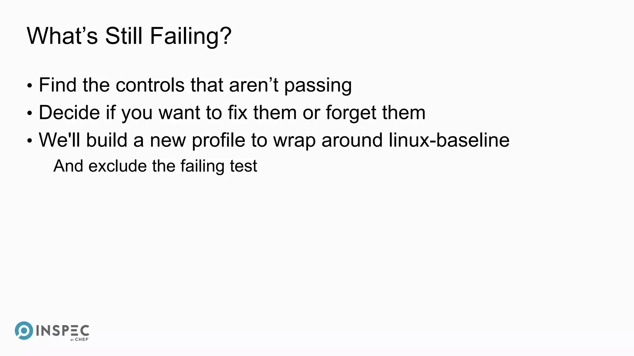 What’s Still Failing?
• Find the controls that aren’t passing
• Decide if you want to fix them or forget them
• We'll build a new profile to wrap around linux-baseline
And exclude the failing test
 