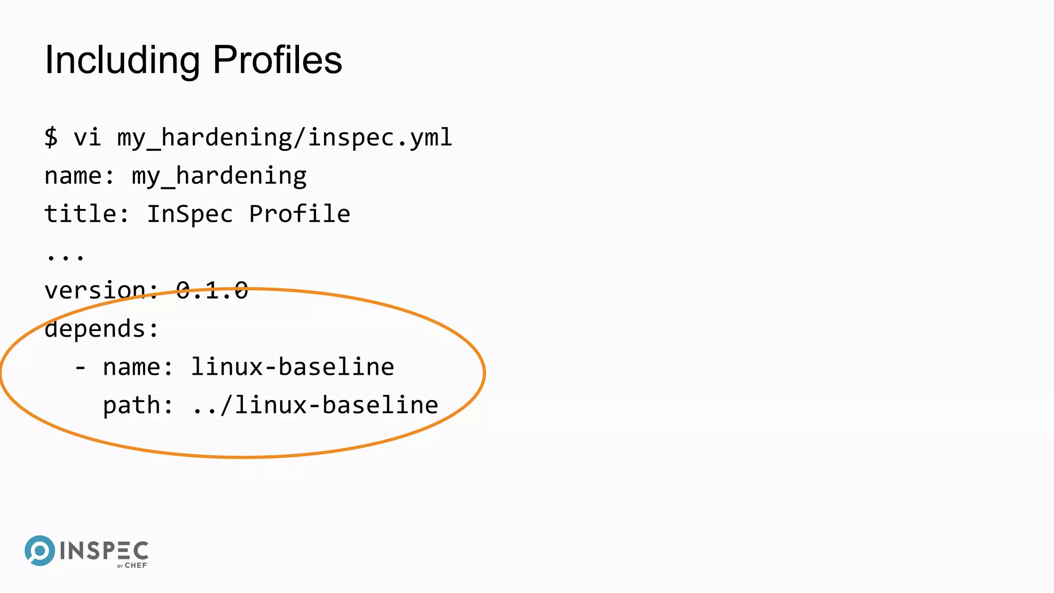 Including Profiles
$ vi my_hardening/inspec.yml
name: my_hardening
title: InSpec Profile
...
version: 0.1.0
depends:
- name: linux-baseline
path: ../linux-baseline
 