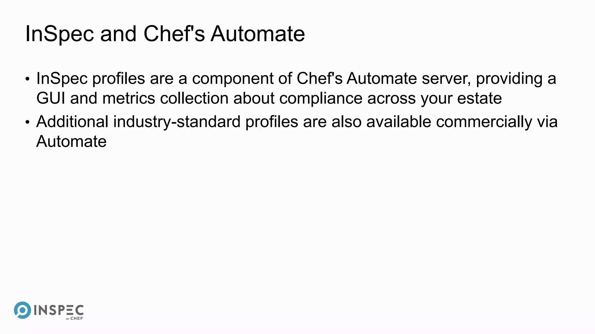 InSpec and Chef's Automate
• InSpec profiles are a component of Chef's Automate server, providing a
GUI and metrics collection about compliance across your estate
• Additional industry-standard profiles are also available commercially via
Automate
 
