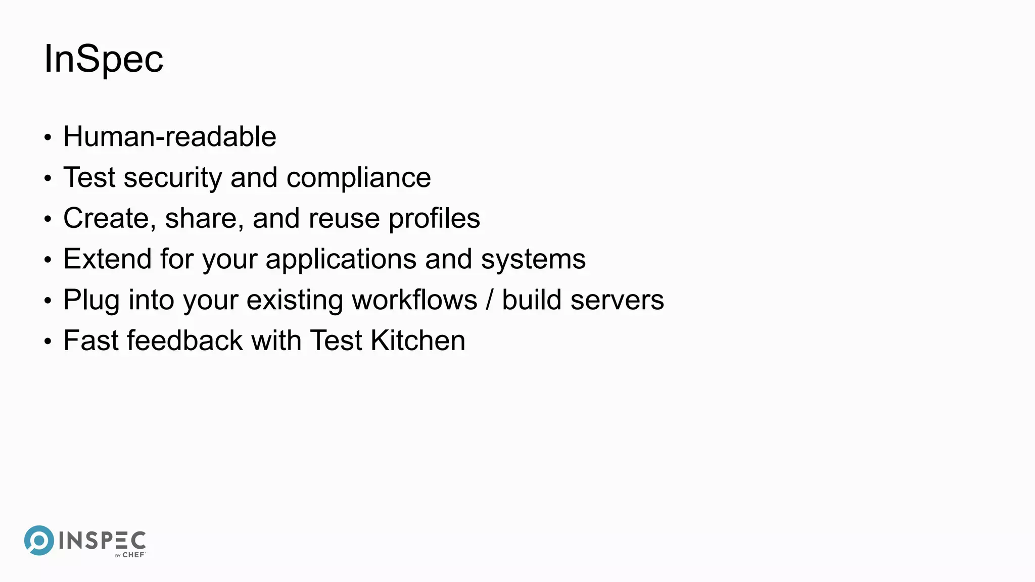 InSpec
• Human-readable
• Test security and compliance
• Create, share, and reuse profiles
• Extend for your applications and systems
• Plug into your existing workflows / build servers
• Fast feedback with Test Kitchen
 