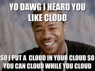 YO DAWG I HEARD YOU
        LIKE CLOUD



SO I PUT A CLOUD IN YOUR CLOUD SO
 YOU CAN CLOUD WHILE YOU CLOUD18
 