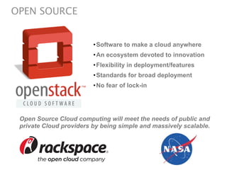 OPEN SOURCE


                         • Software to make a cloud anywhere
                         • An ecosystem devoted to innovation
                         • Flexibility in deployment/features
                         • Standards for broad deployment
                         • No fear of lock-in




 Open Source Cloud computing will meet the needs of public and
 private Cloud providers by being simple and massively scalable.
 