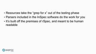 • Resources take the “grep for x” out of the testing phase
• Parsers included in the InSpec software do the work for you
• It’s built off the premises of rSpec, and meant to be human
readable
 
