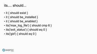 its.... should...
• it { should exist }
• it { should be_installed }
• it { should be_enabled }
• its('max_log_file') { should cmp 6 }
• its('exit_status') { should eq 0 }
• its('gid') { should eq 0 }
 
