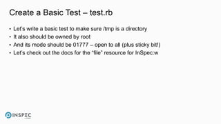 Create a Basic Test – test.rb
• Let’s write a basic test to make sure /tmp is a directory
• It also should be owned by root
• And its mode should be 01777 – open to all (plus sticky bit!)
• Let’s check out the docs for the “file” resource for InSpec:w
 