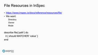 File Resources in InSpec
• https://www.inspec.io/docs/reference/resources/file/
• We want:
Directory
Owner
Mode
describe file(‘path’) do
it { should MATCHER ‘value’ }
end
 