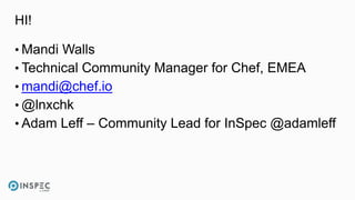 HI!
• Mandi Walls
• Technical Community Manager for Chef, EMEA
• mandi@chef.io
• @lnxchk
• Adam Leff – Community Lead for InSpec @adamleff
 