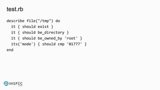 test.rb
describe file("/tmp") do
it { should exist }
it { should be_directory }
it { should be_owned_by 'root' }
its('mode') { should cmp '01777' }
end
 