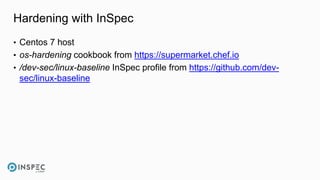 Hardening with InSpec
• Centos 7 host
• os-hardening cookbook from https://supermarket.chef.io
• /dev-sec/linux-baseline InSpec profile from https://github.com/dev-
sec/linux-baseline
 