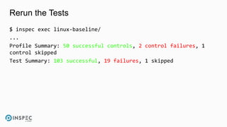 Rerun the Tests
$ inspec exec linux-baseline/
...
Profile Summary: 50 successful controls, 2 control failures, 1
control skipped
Test Summary: 103 successful, 19 failures, 1 skipped
 