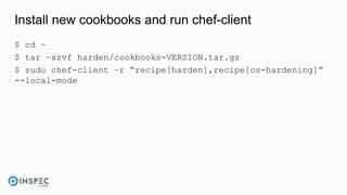 Install new cookbooks and run chef-client
$ cd ~
$ tar –xzvf harden/cookbooks-VERSION.tar.gz
$ sudo chef-client –r “recipe[harden],recipe[os-hardening]”
--local-mode
 