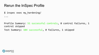 Rerun the InSpec Profile
$ inspec exec my_hardening/
...
Profile Summary: 51 successful controls, 0 control failures, 1
control skipped
Test Summary: 104 successful, 0 failures, 1 skipped
 