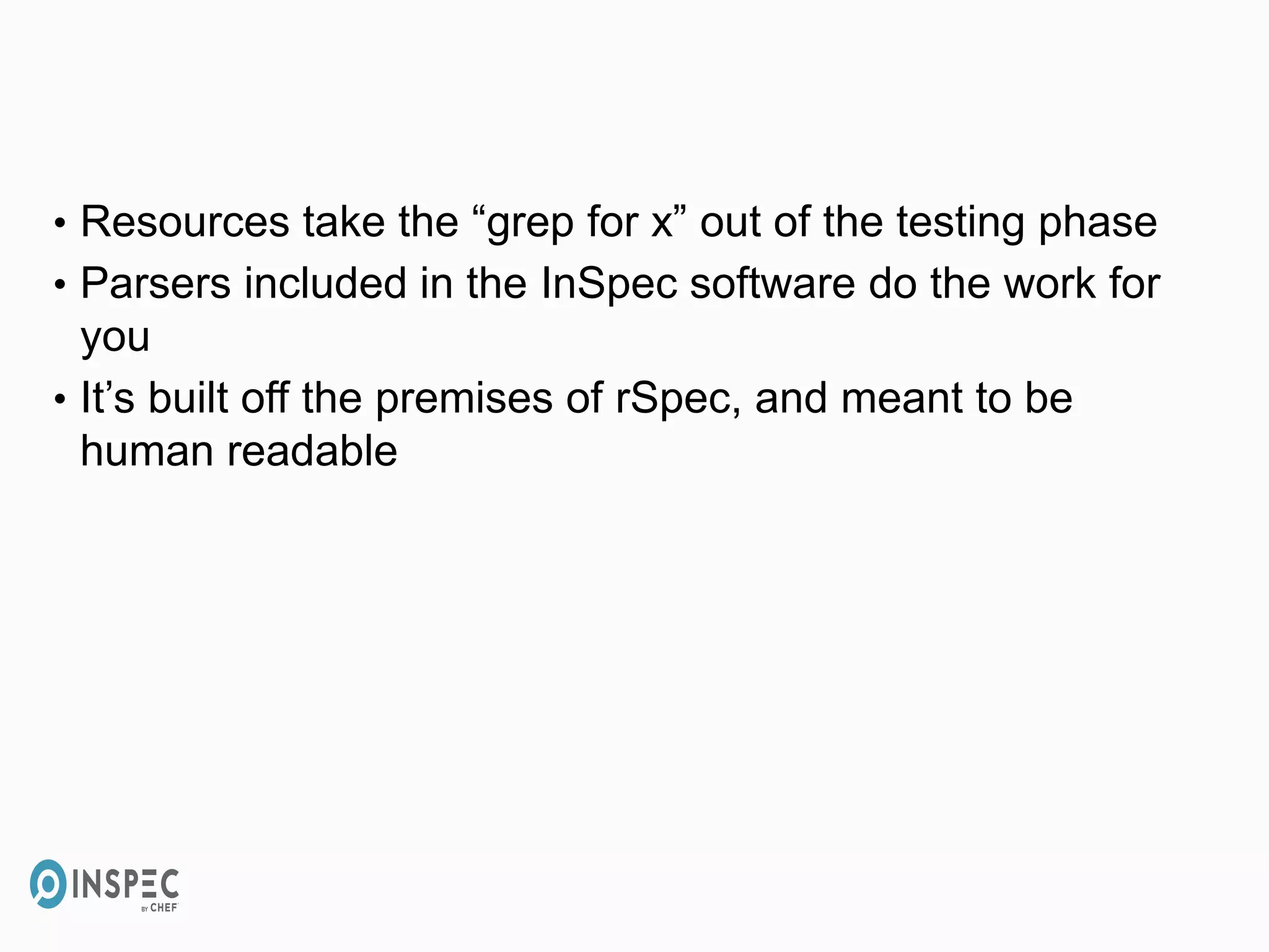 • Resources take the “grep for x” out of the testing phase
• Parsers included in the InSpec software do the work for
you
• It’s built off the premises of rSpec, and meant to be
human readable
 