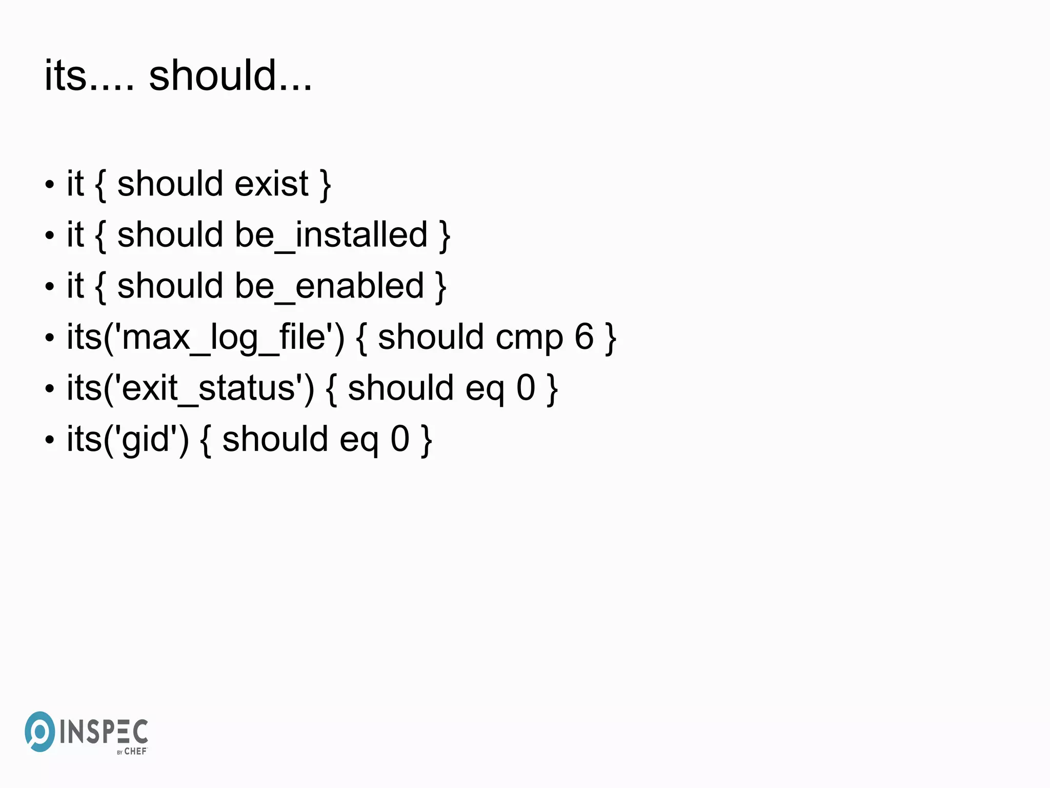 its.... should...
• it { should exist }
• it { should be_installed }
• it { should be_enabled }
• its('max_log_file') { should cmp 6 }
• its('exit_status') { should eq 0 }
• its('gid') { should eq 0 }
 