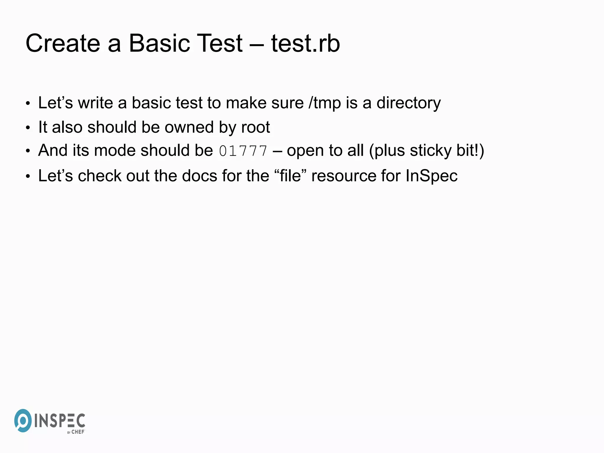 Create a Basic Test – test.rb
• Let’s write a basic test to make sure /tmp is a directory
• It also should be owned by root
• And its mode should be 01777 – open to all (plus sticky bit!)
• Let’s check out the docs for the “file” resource for InSpec
 