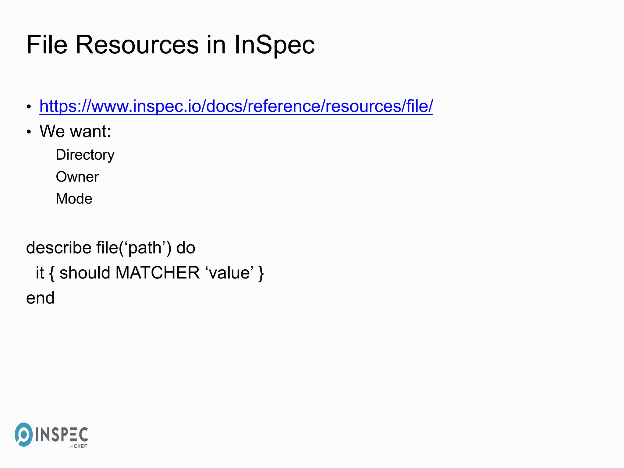 File Resources in InSpec
• https://www.inspec.io/docs/reference/resources/file/
• We want:
Directory
Owner
Mode
describe file(‘path’) do
it { should MATCHER ‘value’ }
end
 