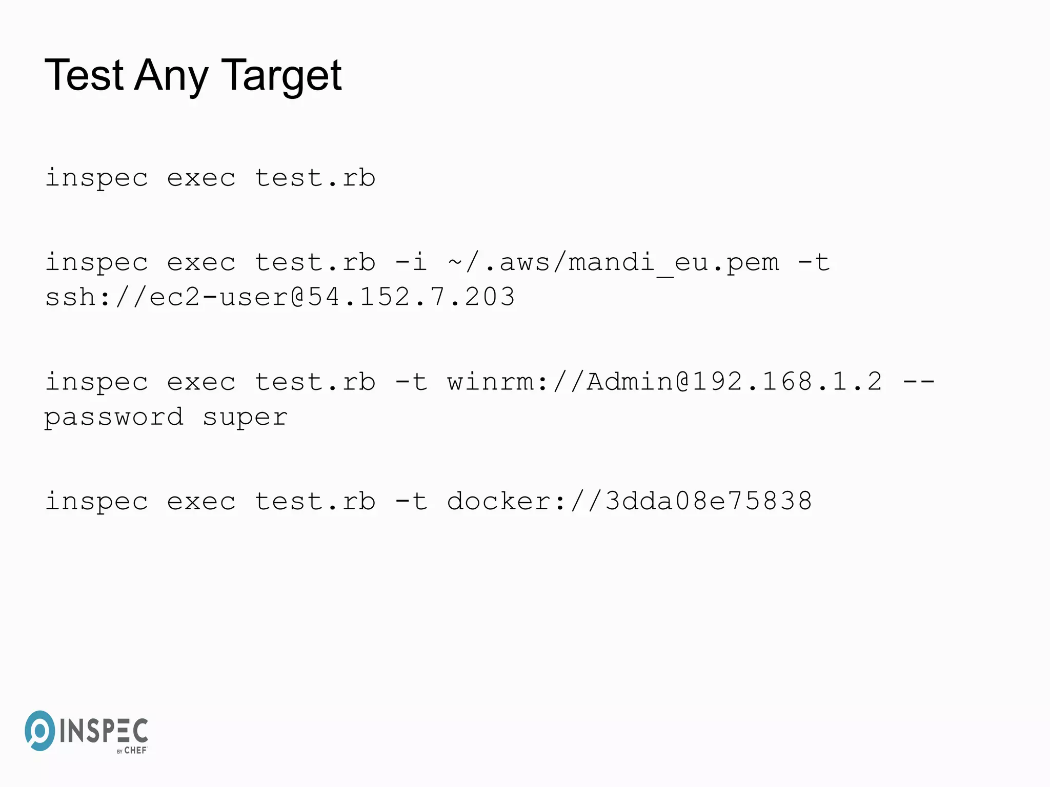 Test Any Target
inspec exec test.rb
inspec exec test.rb -i ~/.aws/mandi_eu.pem -t
ssh://ec2-user@54.152.7.203
inspec exec test.rb -t winrm://Admin@192.168.1.2 --
password super
inspec exec test.rb -t docker://3dda08e75838
 