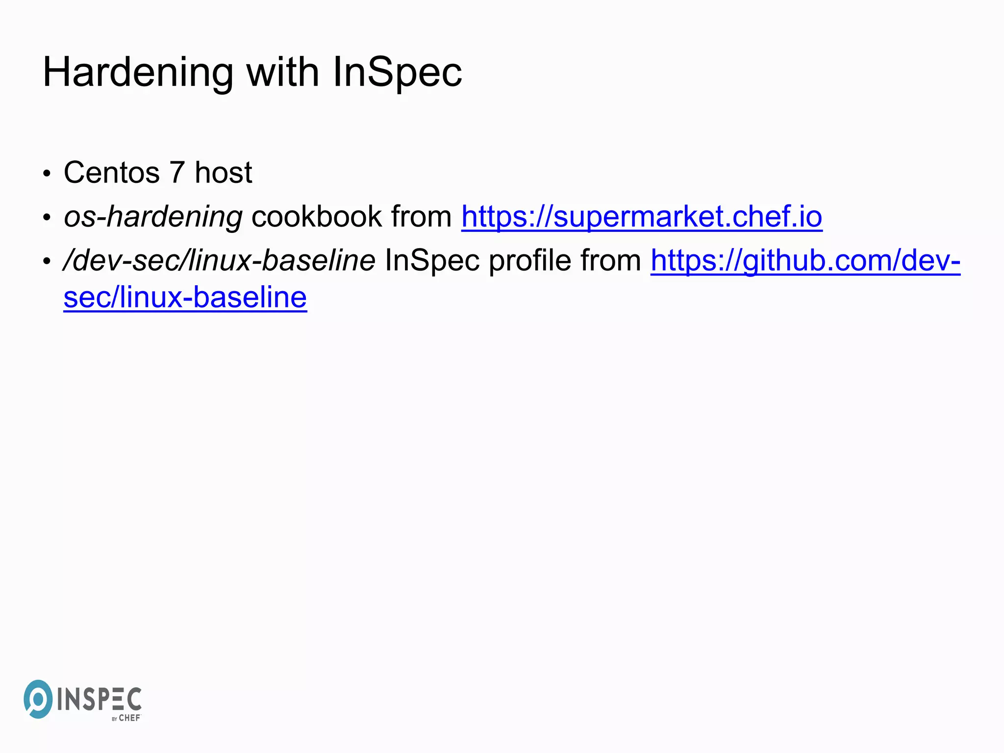 Hardening with InSpec
• Centos 7 host
• os-hardening cookbook from https://supermarket.chef.io
• /dev-sec/linux-baseline InSpec profile from https://github.com/dev-
sec/linux-baseline
 