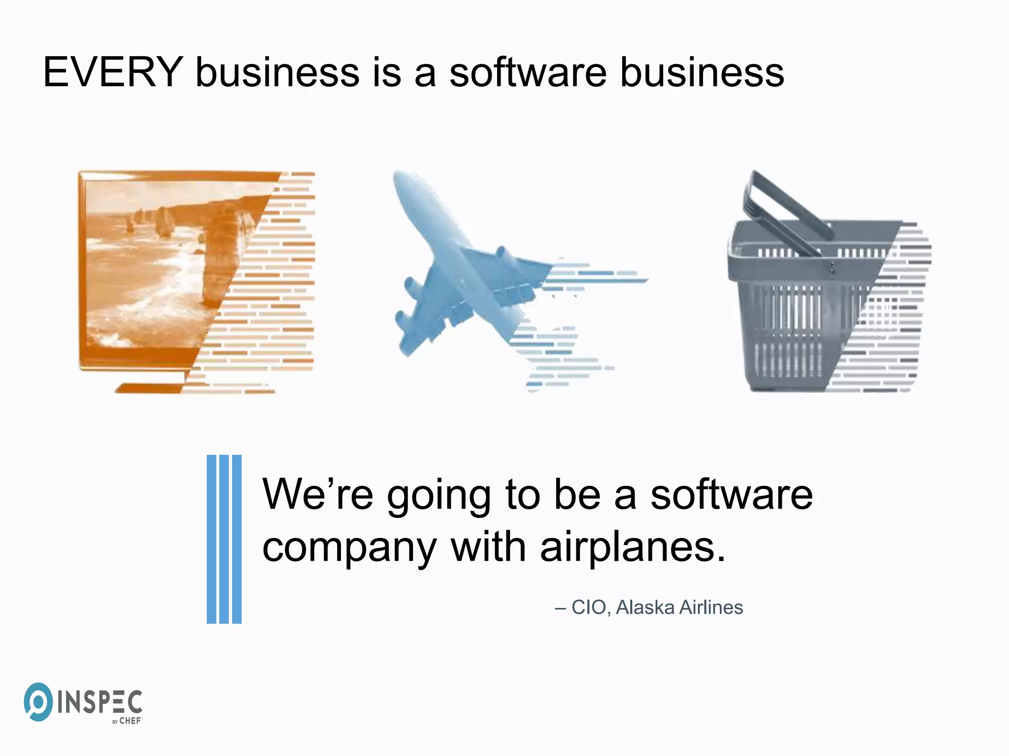 EVERY business is a software business
We’re going to be a software
company with airplanes.
– CIO, Alaska Airlines
 