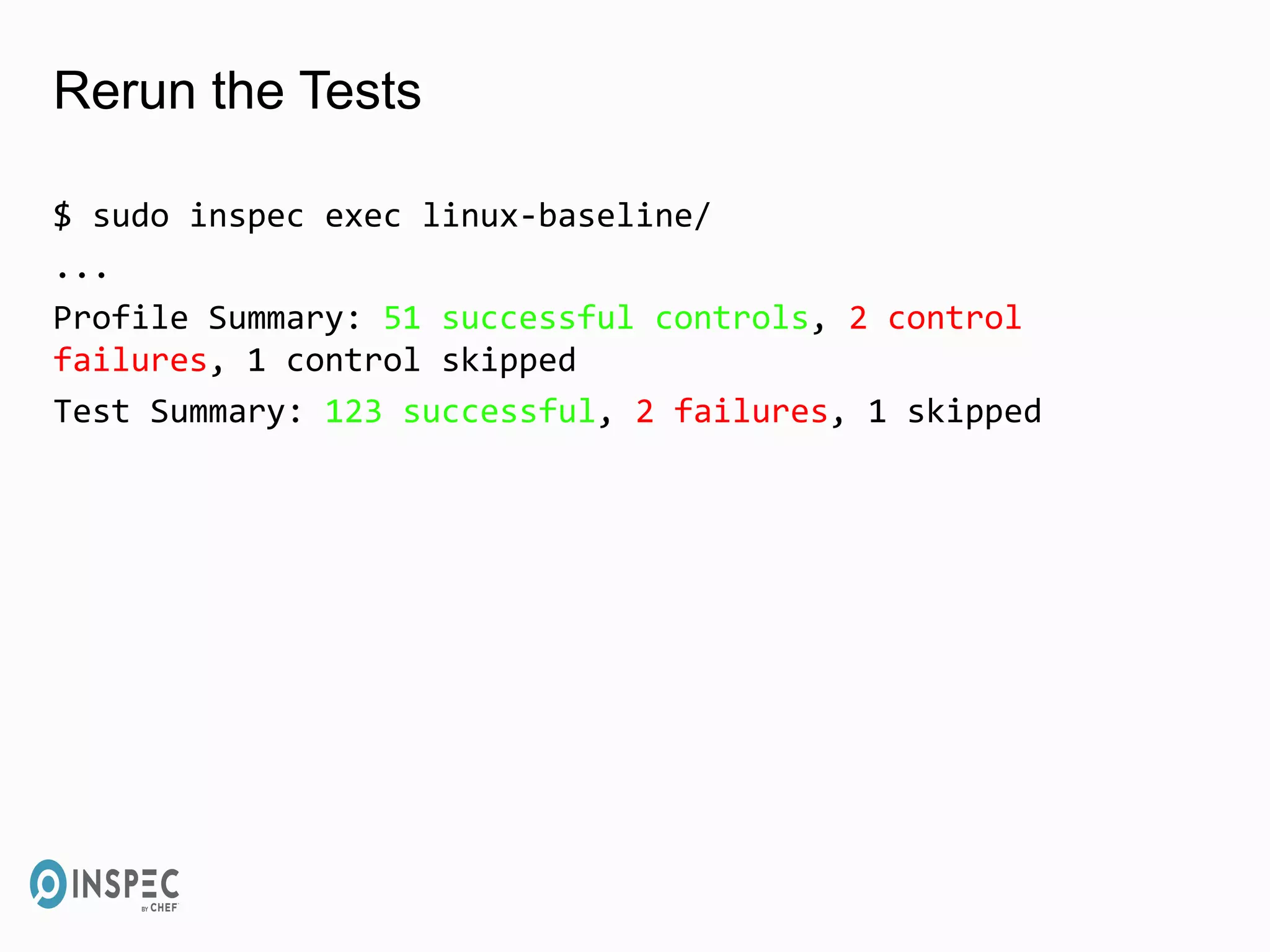 Rerun the Tests
$ sudo inspec exec linux-baseline/
...
Profile Summary: 51 successful controls, 2 control
failures, 1 control skipped
Test Summary: 123 successful, 2 failures, 1 skipped
 