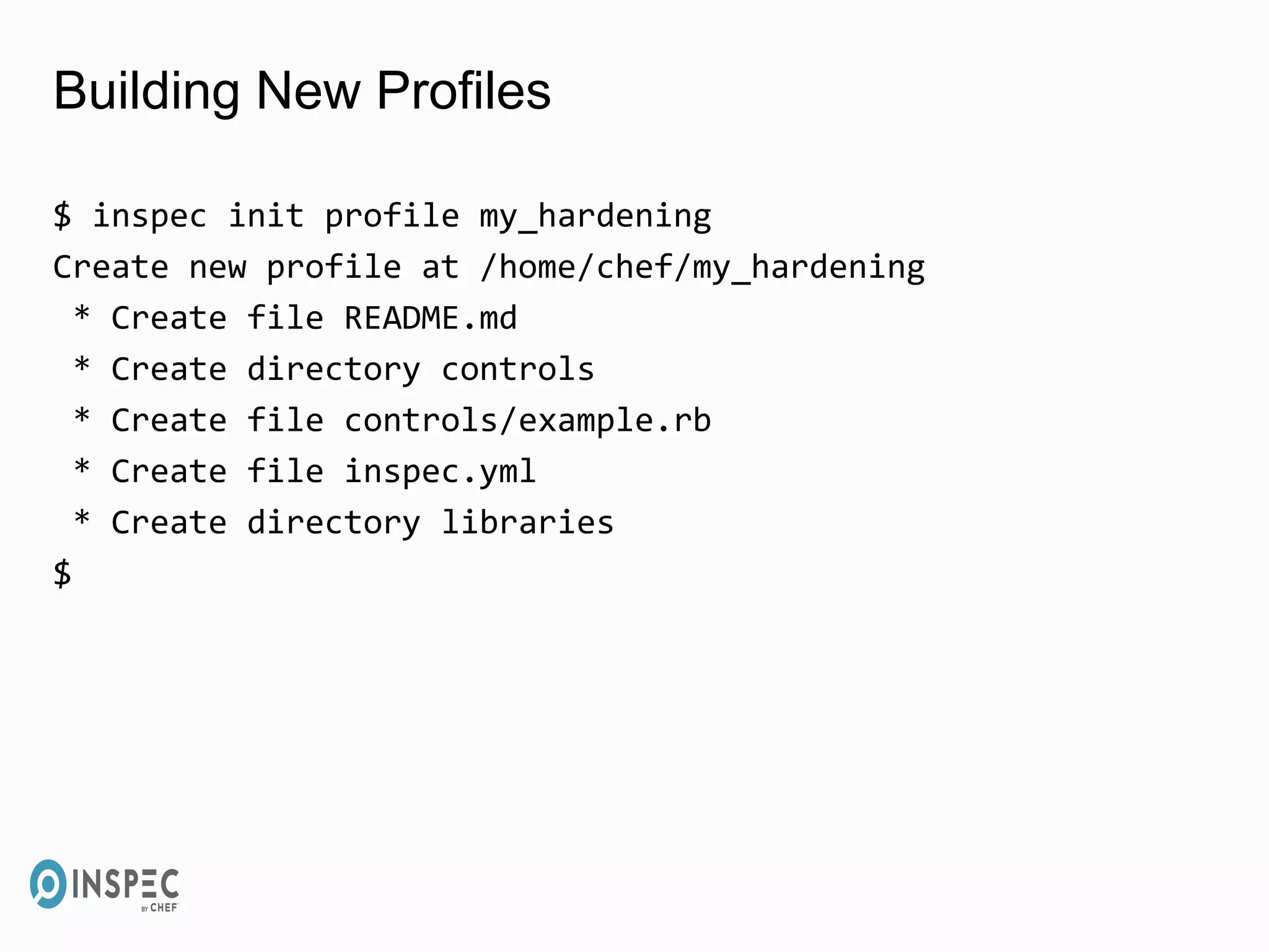 Building New Profiles
$ inspec init profile my_hardening
Create new profile at /home/chef/my_hardening
* Create file README.md
* Create directory controls
* Create file controls/example.rb
* Create file inspec.yml
* Create directory libraries
$
 