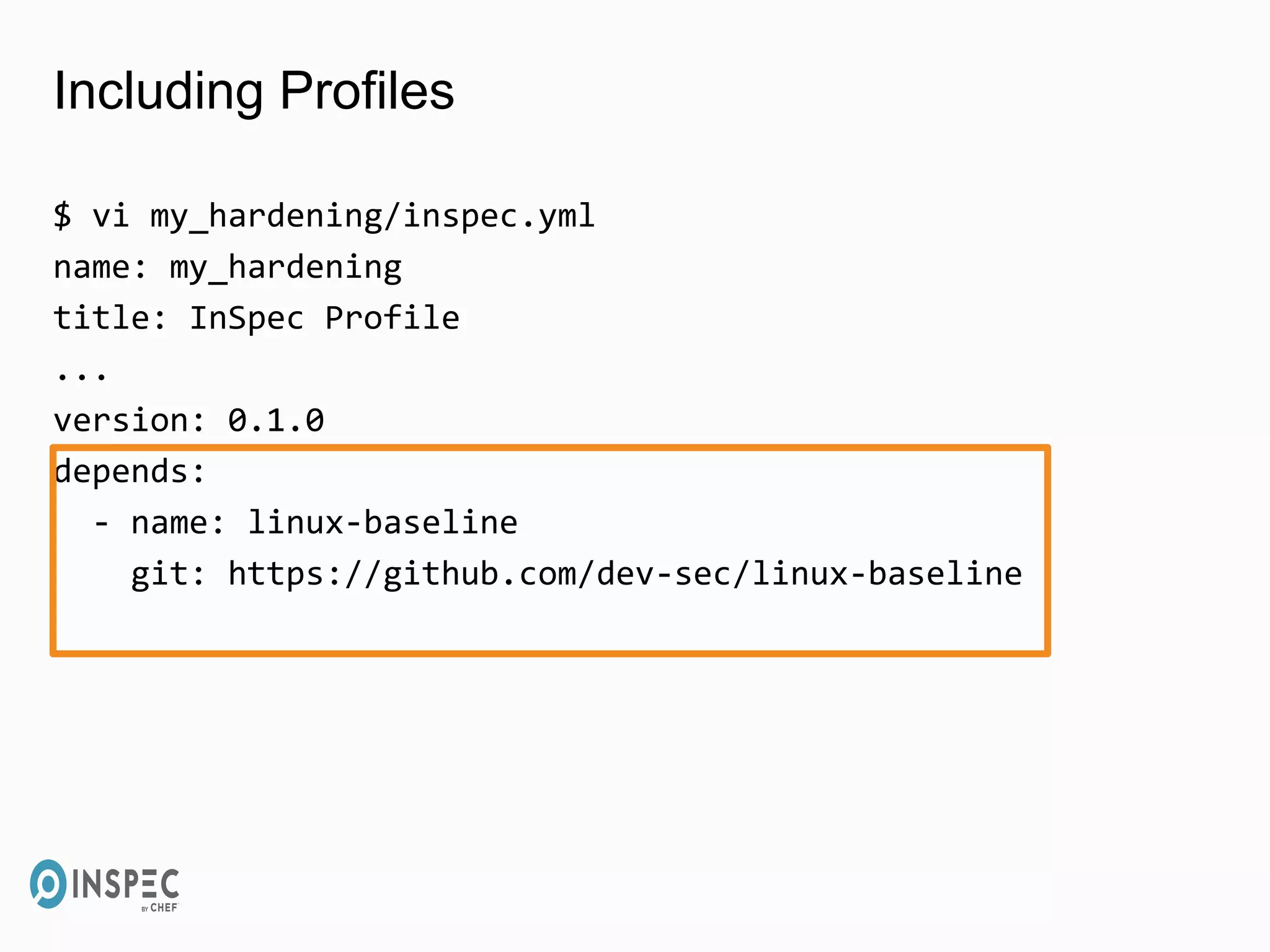 Including Profiles
$ vi my_hardening/inspec.yml
name: my_hardening
title: InSpec Profile
...
version: 0.1.0
depends:
- name: linux-baseline
git: https://github.com/dev-sec/linux-baseline
 