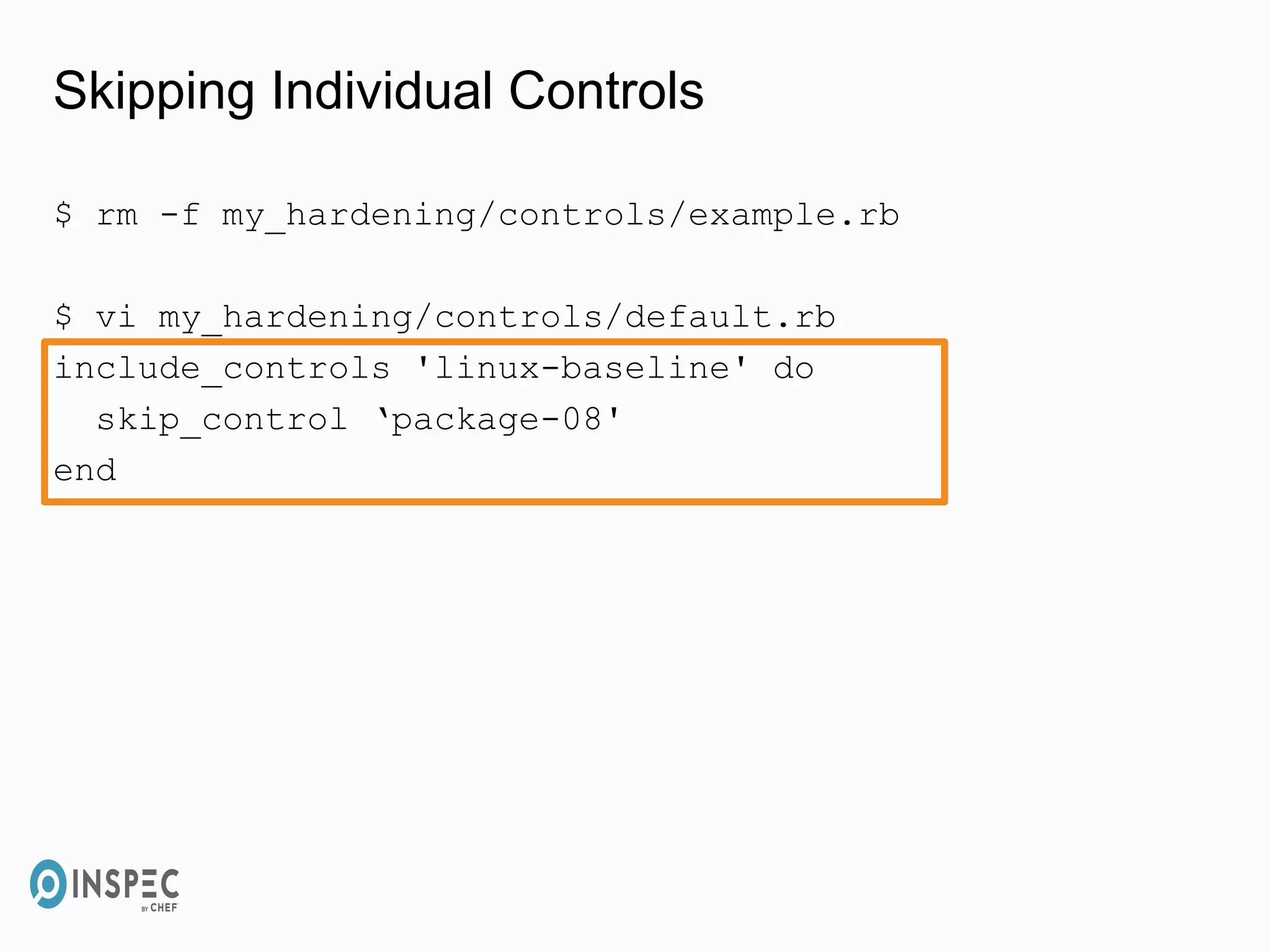 Skipping Individual Controls
$ rm -f my_hardening/controls/example.rb
$ vi my_hardening/controls/default.rb
include_controls 'linux-baseline' do
skip_control ‘package-08'
end
 