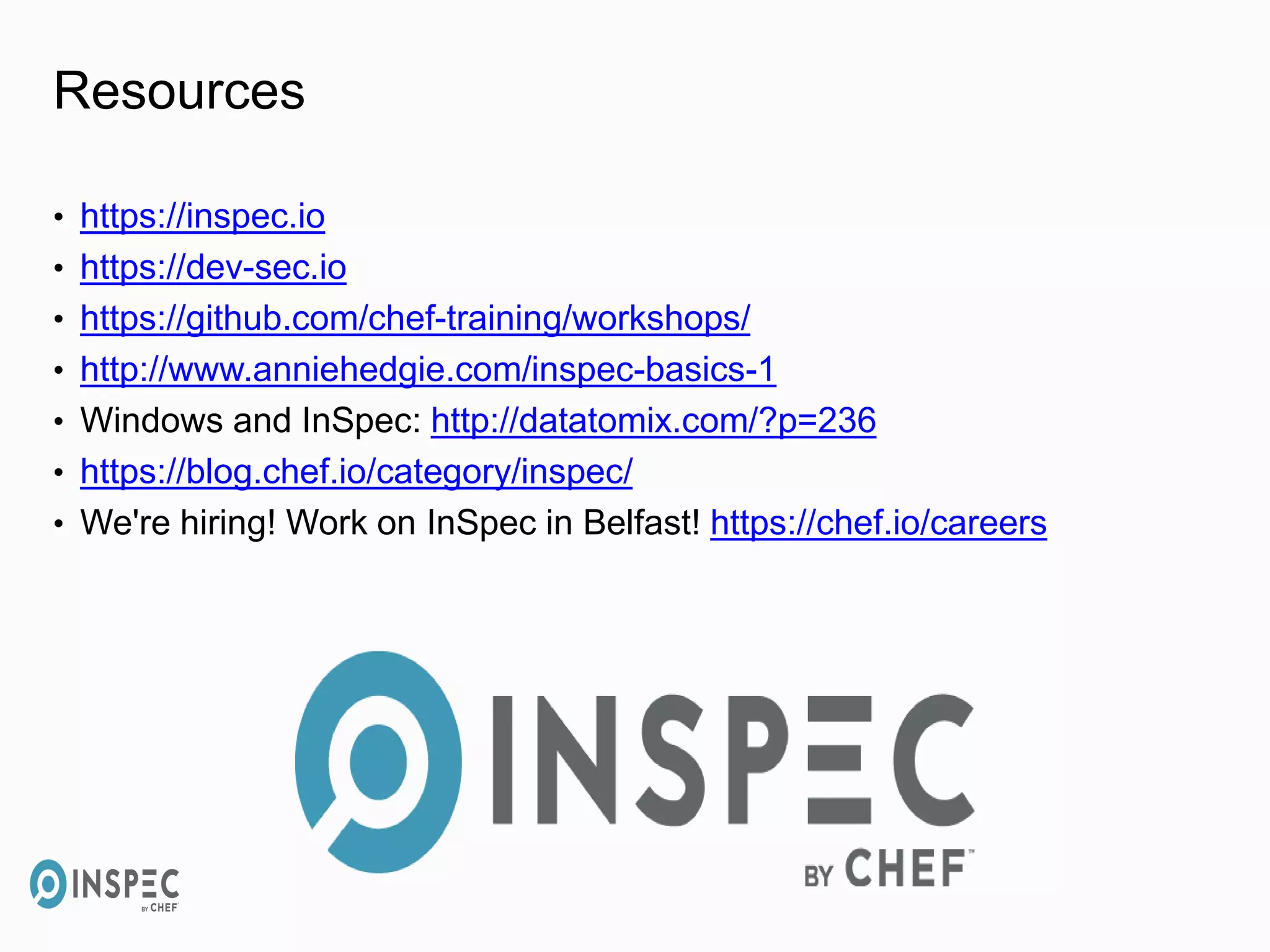 Resources
• https://inspec.io
• https://dev-sec.io
• https://github.com/chef-training/workshops/
• http://www.anniehedgie.com/inspec-basics-1
• Windows and InSpec: http://datatomix.com/?p=236
• https://blog.chef.io/category/inspec/
• We're hiring! Work on InSpec in Belfast! https://chef.io/careers
 