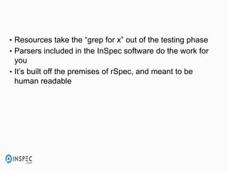 • Resources take the “grep for x” out of the testing phase
• Parsers included in the InSpec software do the work for
you
• It’s built off the premises of rSpec, and meant to be
human readable
 