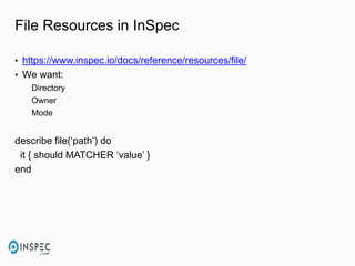 File Resources in InSpec
• https://www.inspec.io/docs/reference/resources/file/
• We want:
Directory
Owner
Mode
describe file(‘path’) do
it { should MATCHER ‘value’ }
end
 
