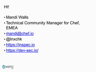 HI!
• Mandi Walls
• Technical Community Manager for Chef,
EMEA
• mandi@chef.io
• @lnxchk
• https://inspec.io
• https://dev-sec.io/
 