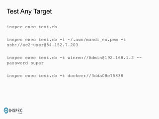 Test Any Target
inspec exec test.rb
inspec exec test.rb -i ~/.aws/mandi_eu.pem -t
ssh://ec2-user@54.152.7.203
inspec exec test.rb -t winrm://Admin@192.168.1.2 --
password super
inspec exec test.rb -t docker://3dda08e75838
 