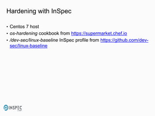 Hardening with InSpec
• Centos 7 host
• os-hardening cookbook from https://supermarket.chef.io
• /dev-sec/linux-baseline InSpec profile from https://github.com/dev-
sec/linux-baseline
 