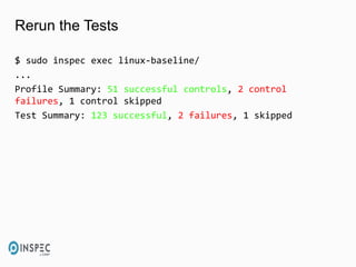 Rerun the Tests
$ sudo inspec exec linux-baseline/
...
Profile Summary: 51 successful controls, 2 control
failures, 1 control skipped
Test Summary: 123 successful, 2 failures, 1 skipped
 