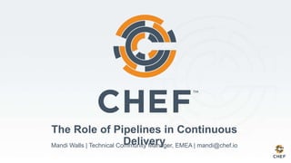 The Role of Pipelines in Continuous
DeliveryMandi Walls | Technical Community Manager, EMEA | mandi@chef.io
 