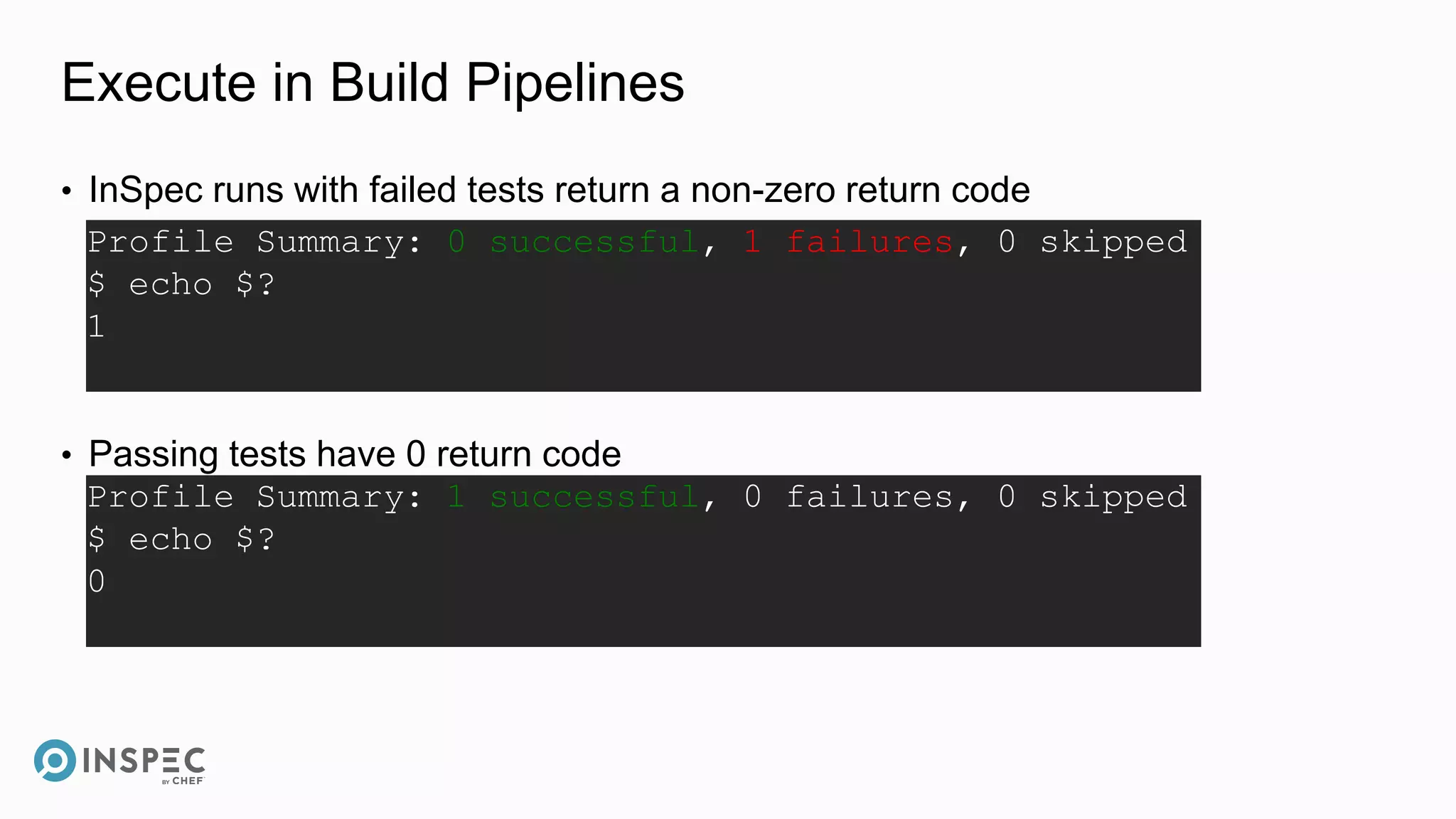Execute in Build Pipelines
• InSpec runs with failed tests return a non-zero return code
• Passing tests have 0 return code
Profile Summary: 0 successful, 1 failures, 0 skipped
$ echo $?
1
Profile Summary: 1 successful, 0 failures, 0 skipped
$ echo $?
0
 