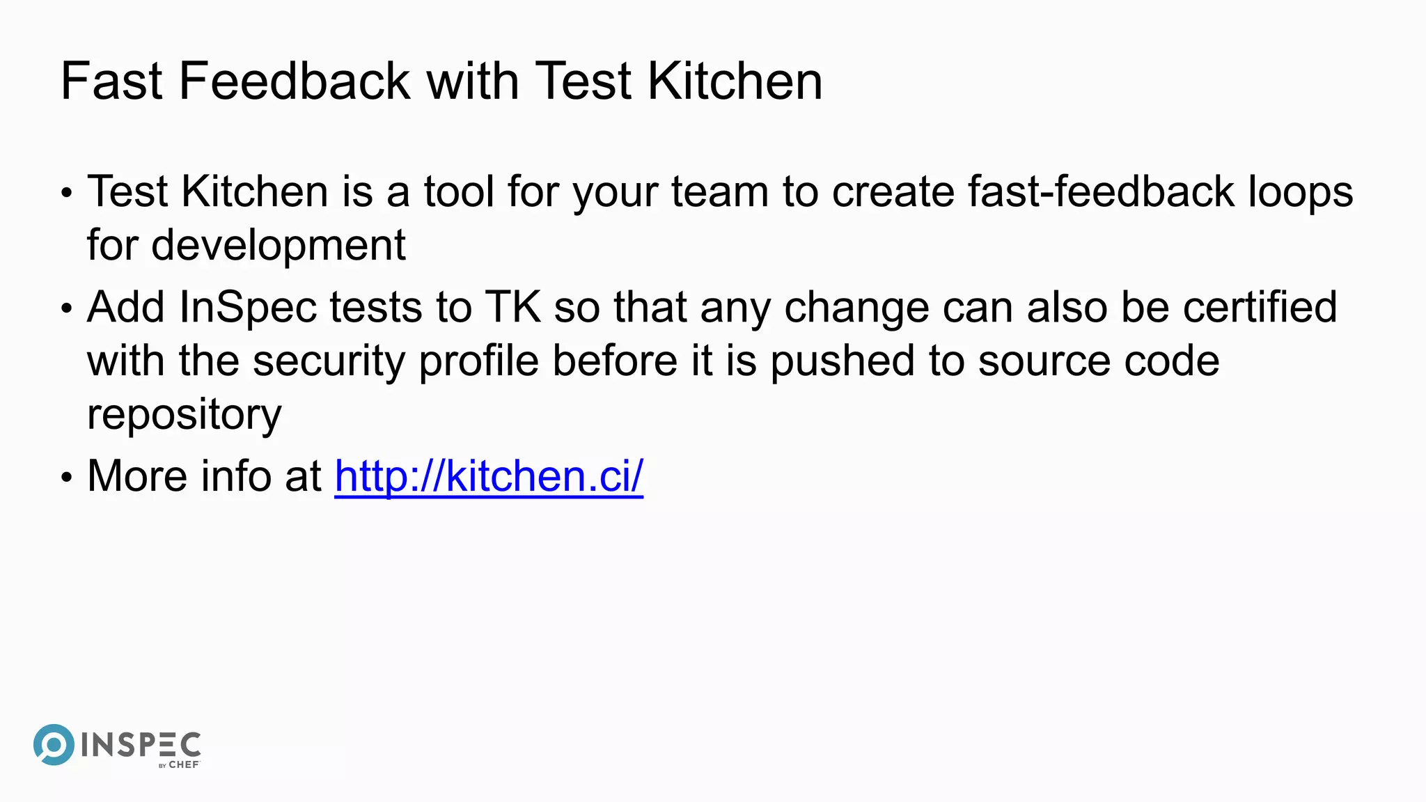 Fast Feedback with Test Kitchen
• Test Kitchen is a tool for your team to create fast-feedback loops
for development
• Add InSpec tests to TK so that any change can also be certified
with the security profile before it is pushed to source code
repository
• More info at http://kitchen.ci/
 