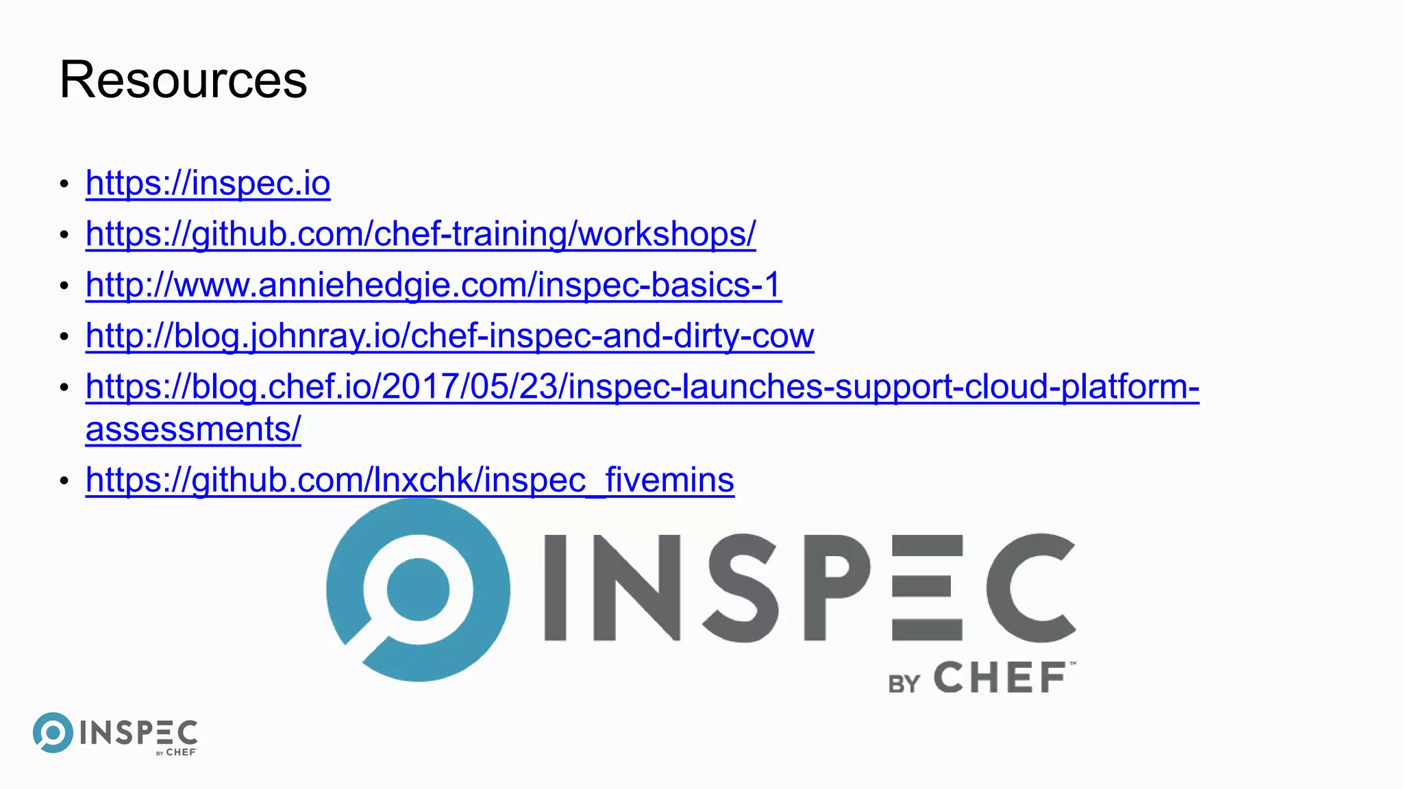 Resources
• https://inspec.io
• https://github.com/chef-training/workshops/
• http://www.anniehedgie.com/inspec-basics-1
• http://blog.johnray.io/chef-inspec-and-dirty-cow
• https://blog.chef.io/2017/05/23/inspec-launches-support-cloud-platform-
assessments/
• https://github.com/lnxchk/inspec_fivemins
 