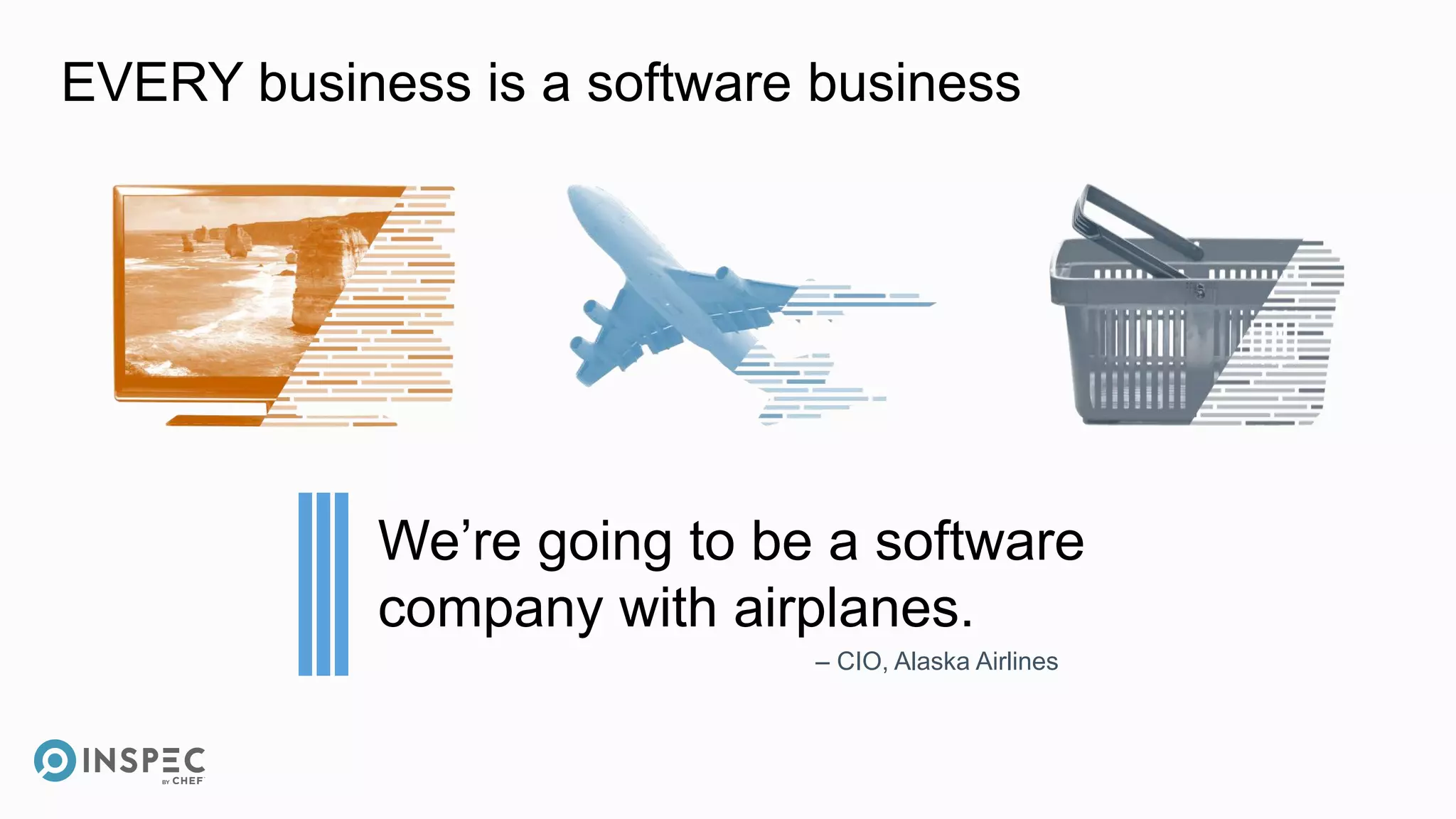 EVERY business is a software business
We’re going to be a software
company with airplanes.
– CIO, Alaska Airlines
 