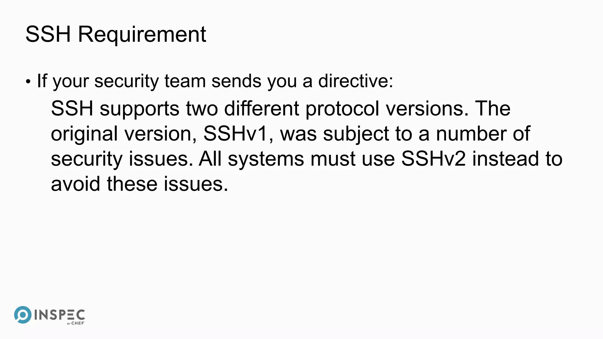 SSH Requirement
• If your security team sends you a directive:
SSH supports two different protocol versions. The
original version, SSHv1, was subject to a number of
security issues. All systems must use SSHv2 instead to
avoid these issues.
 